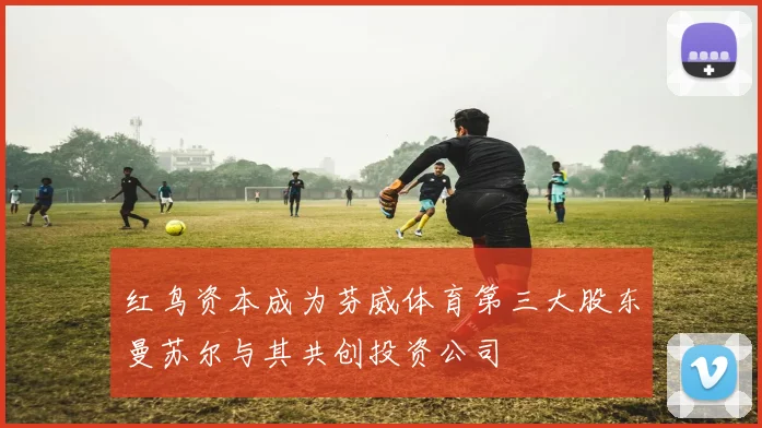 红鸟资本成为芬威体育第三大股东曼苏尔与其共创投资公司